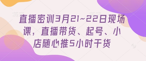 直播密训3月21~22日现场课，​直播带货、起号、小店随心推5小时干货-瀚洪创业网