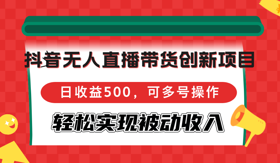 抖音无人直播带货创新项目，日收益500，可多号操作，轻松实现被动收入-瀚洪创业网