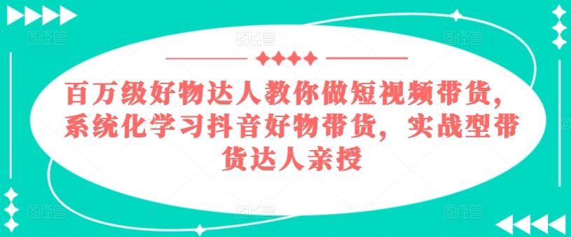 百万级好物达人教你做短视频带货，系统化学习抖音好物带货，实战型带货达人亲授-瀚洪创业网