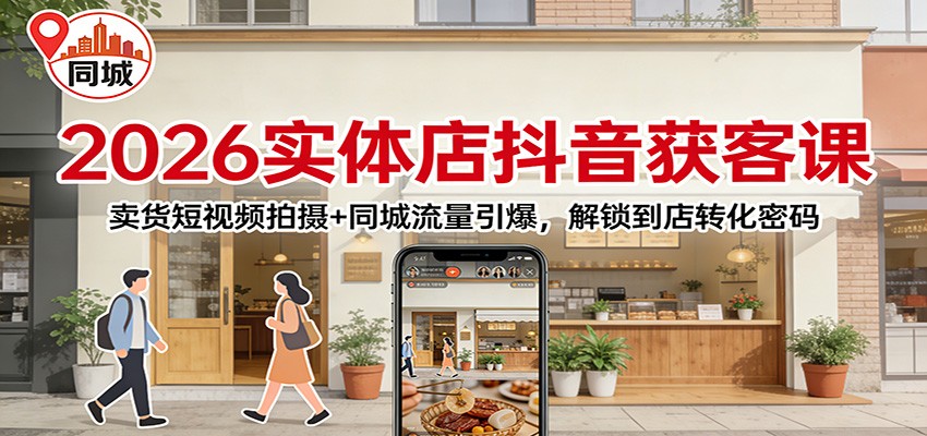 2026实体店抖音获客：卖货短视频拍摄+同城流量引爆，解锁到店转化密码-瀚洪创业网