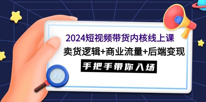 (9471期)2024短视频带货内核线上课：卖货逻辑+商业流量+后端变现，手把手带你入场-瀚洪创业网