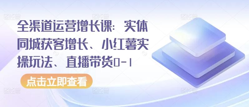 全渠道运营增长课：实体同城获客增长、小红薯实操玩法、直播带货0-1-瀚洪创业网