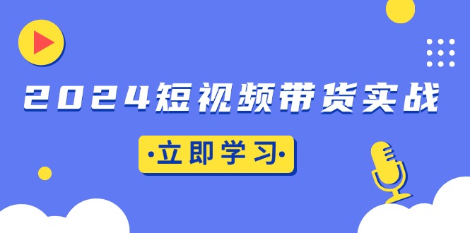 2024短视频带货实战：底层逻辑+实操技巧，橱窗引流、直播带货-瀚洪创业网