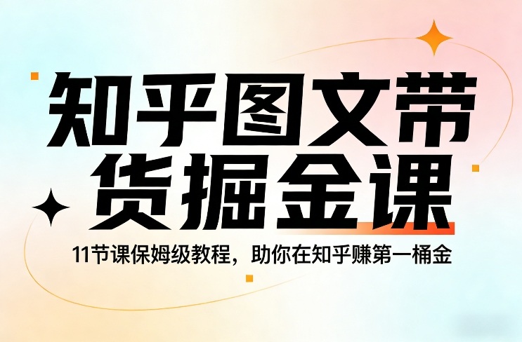 知乎图文带货掘金课，11节课保姆级教程，助你在知乎賺第一桶金-瀚洪创业网