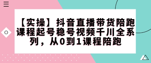 【实操】抖音直播带货陪跑课程起号稳号视频千川全系列,从0到1课程陪跑-瀚洪创业网