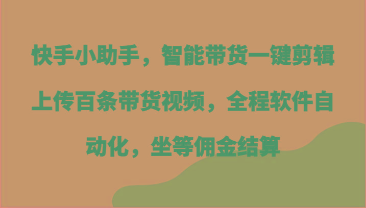 快手小助手，智能带货一键剪辑上传百条带货视频，全程软件自动化，坐等佣金结算-瀚洪创业网