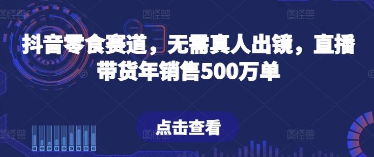 抖音零食赛道，无需真人出镜，直播带货年销售500万单【揭秘】-瀚洪创业网