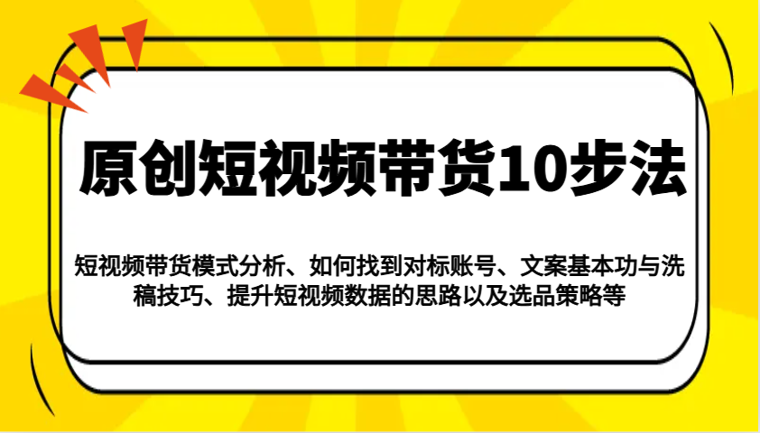 原创短视频带货10步法：模式分析/对标账号/文案与洗稿/提升数据/以及选品策略等-瀚洪创业网