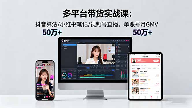 多平台带货实战课18.0：抖音算法/小红书笔记/视频号直播，单账号月GMV50w+-瀚洪创业网