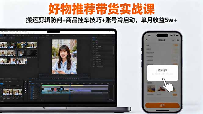 好物推荐带货实战课：搬运剪辑防判+商品挂车技巧+账号冷启动，单月收益5w+-瀚洪创业网