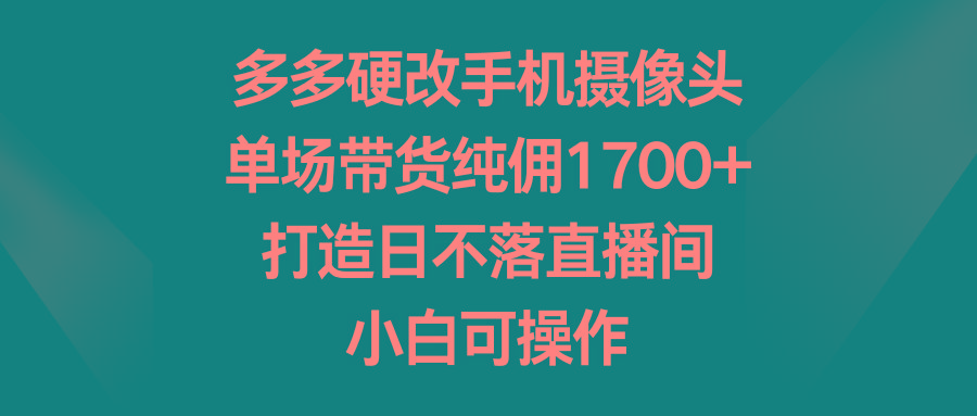 多多硬改手机摄像头，单场带货纯佣1700+，打造日不落直播间，小白可操作-瀚洪创业网