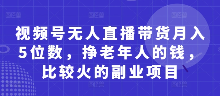 视频号无人直播带货月入5位数,挣老年人的钱,比较火的副业项目-瀚洪创业网