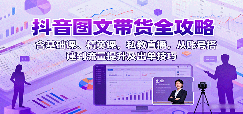 抖音图文带货全攻略：含基础课、精英课，私教直播，从账号搭建到流量提升及出单技巧-瀚洪创业网