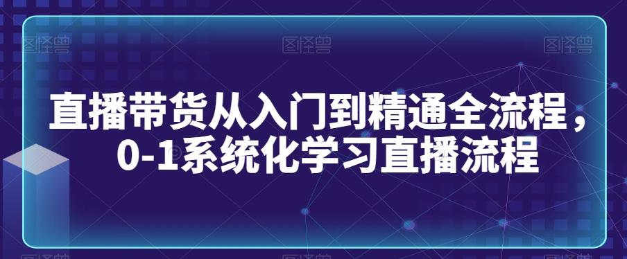 直播带货从入门到精通全流程，0-1系统化学习直播流程-瀚洪创业网
