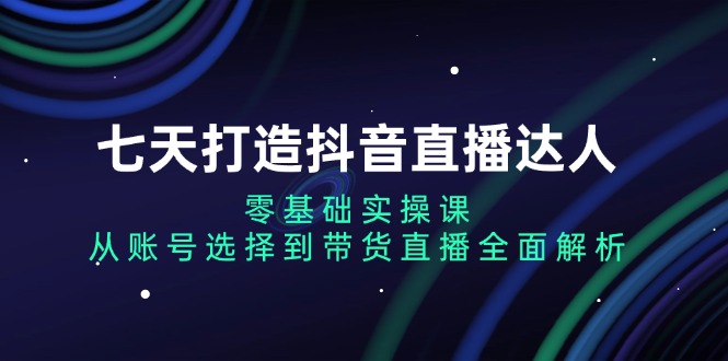 七天打造抖音直播达人：零基础实操课，从账号选择到带货直播全面解析-瀚洪创业网