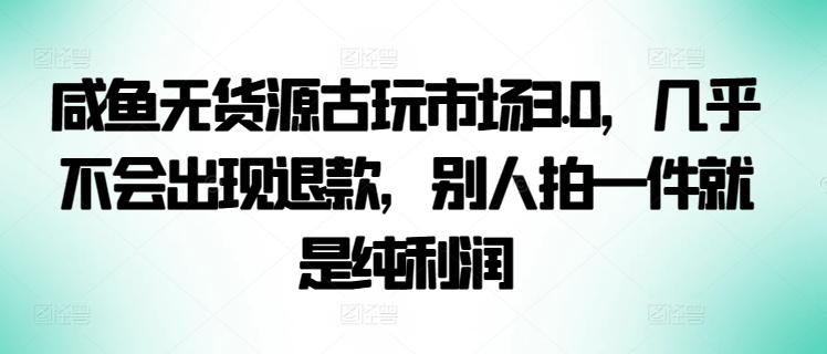 咸鱼无货源古玩市场3.0，几乎不会出现退款，别人拍一件就是纯利润【揭秘】-瀚洪创业网