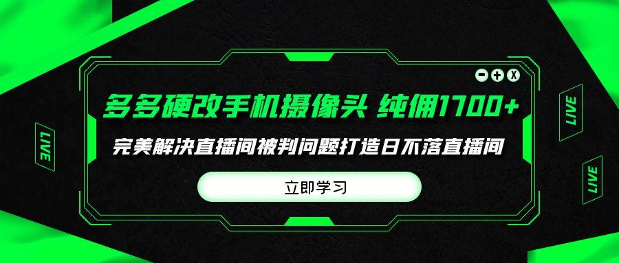 (9987期)多多硬改手机摄像头，单场带货纯佣1700+完美解决直播间被判问题，打造日...-瀚洪创业网