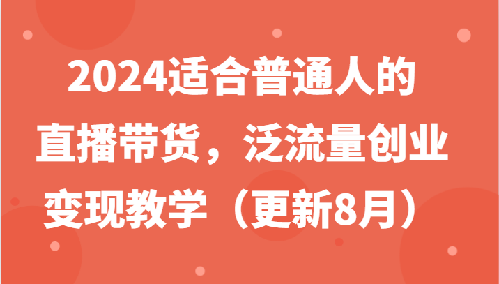2024适合普通人的直播带货，泛流量创业变现教学(更新8月)-瀚洪创业网