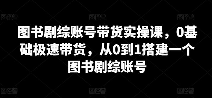 图书剧综账号带货实操课，0基础极速带货，从0到1搭建一个图书剧综账号-瀚洪创业网