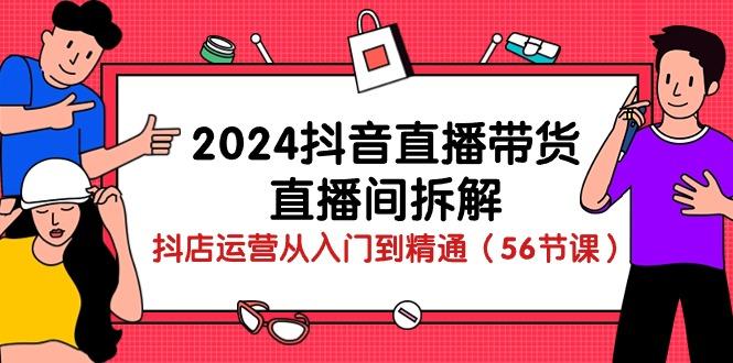 2024抖音直播带货-直播间拆解：抖店运营从入门到精通(56节课-瀚洪创业网