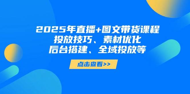 2025年短视频图文带货+直播带货：投放技巧、素材优化、后台搭建、全域投放等-瀚洪创业网