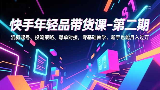 快手年轻品带货课-第二期，混剪起号、投流策略、爆单对接，零基础教学，新手也能月入过万-瀚洪创业网
