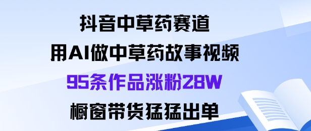 抖音中草药赛道，用Al做中草药故事视频95条作品涨粉28W，橱窗带货猛出单-瀚洪创业网