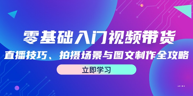 零基础入门视频带货：直播技巧、拍摄场景与图文制作全攻略-瀚洪创业网