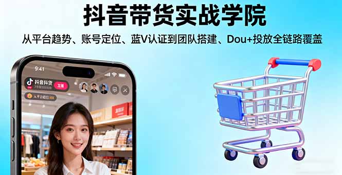 抖音带货实战学院:从平台趋势/账号定位/蓝V认证到团队搭建/Dou+投放全链路-瀚洪创业网