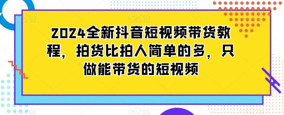 2024全新抖音短视频带货教程，拍货比拍人简单的多，只做能带货的短视频-瀚洪创业网