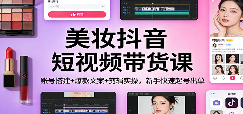 美妆抖音短视频带货课：账号搭建+爆款文案+剪辑实操，新手快速起号出单-瀚洪创业网