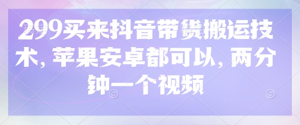 299买来抖音带货搬运技术，苹果安卓都可以，两分钟一个视频-瀚洪创业网