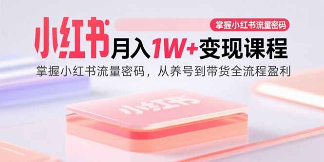 小红书月入1W+变现课程：掌握小红书流量密码，从养号到带货全流程盈利-瀚洪创业网