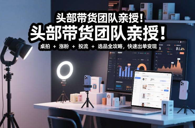 头部带货团队亲授！专业短视频实拍带货课：桌拍+涨粉+投流+选品全攻略，快速出单变现，月入2w+-瀚洪创业网