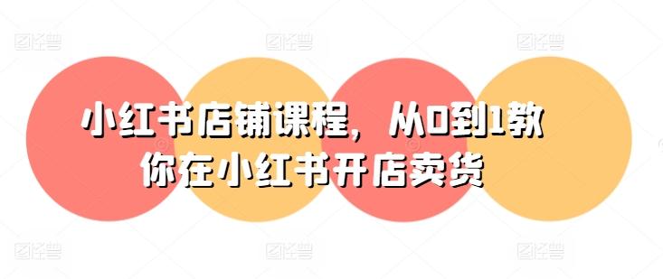 小红书店铺课程，从0到1教你在小红书开店卖货-瀚洪创业网