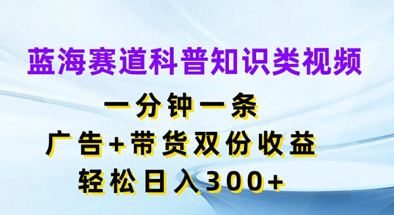 蓝海赛道科普知识类视频，一分钟一条，广告+带货双份收益，轻松日入300+【揭秘】-瀚洪创业网