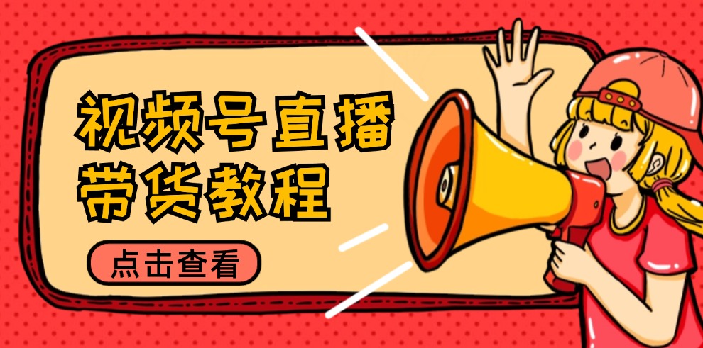 视频号直播带货教程：选品思路与话术拆解/掌握多种带货套路/提升直播效果-瀚洪创业网