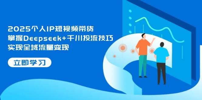 2025个人IP短视频带货，掌握Deepseek+千川投流技巧，实现全域流量变现-瀚洪创业网