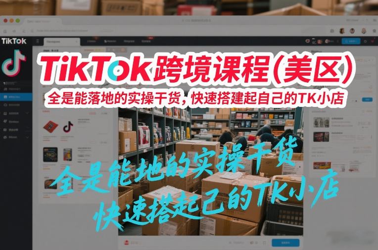 TikTok跨境课程(美区)，全是能落地的实操干货，快速搭建起自己的TK小店-瀚洪创业网