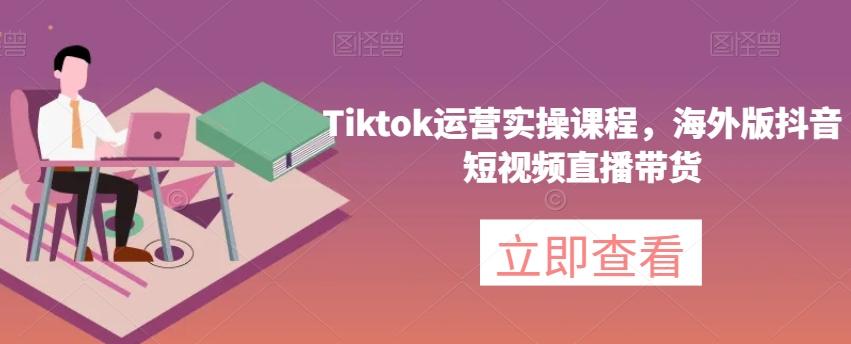 Tiktok运营实操课程，海外版抖音短视频直播带货-瀚洪创业网
