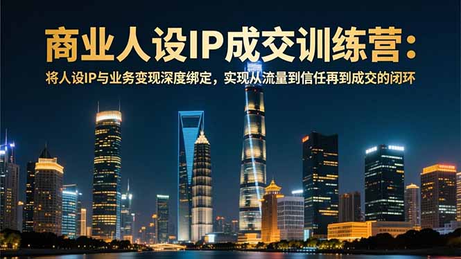 商业人设IP成交训练营-12月：将人设IP与业务变现深度绑定，从流量到信任再到成交闭环-瀚洪创业网