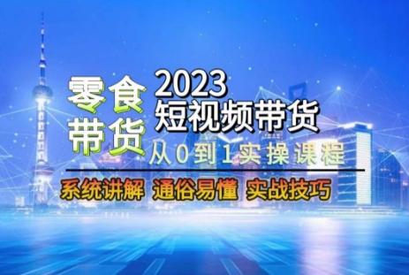 2023短视频带货-零食赛道，从0-1实操课程，系统讲解实战技巧-瀚洪创业网