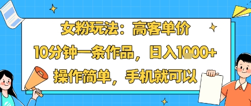 女粉玩法：高客单价，10分钟一条作品，日入1k+操作简单，手机就可以-瀚洪创业网