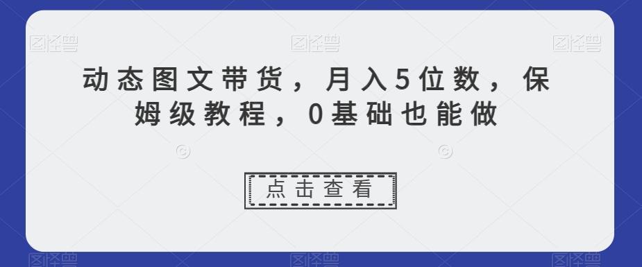 动态图文带货，月入5位数，保姆级教程，0基础也能做【揭秘】-瀚洪创业网