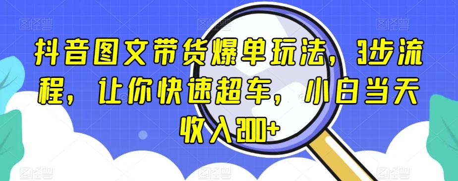 抖音图文带货爆单玩法，3步流程，让你快速超车，小白当天收入200+【揭秘】-瀚洪创业网