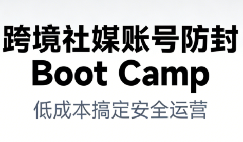 跨境社媒账号防封BootCamp-瀚洪创业网