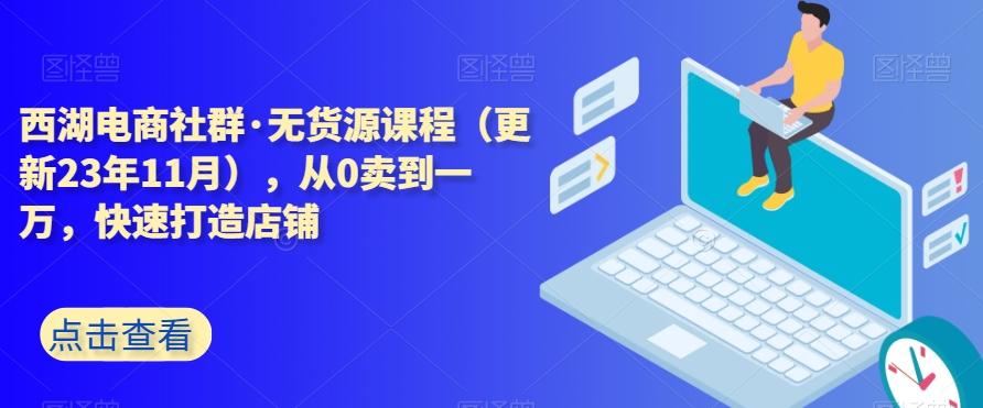 西湖电商社群·无货源课程（更新23年11月），从0卖到一万，快速打造店铺-瀚洪创业网