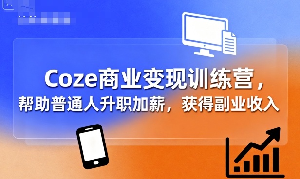 Coze商业变现训练营，帮助普通人升职加薪， 获得副业收入-瀚洪创业网