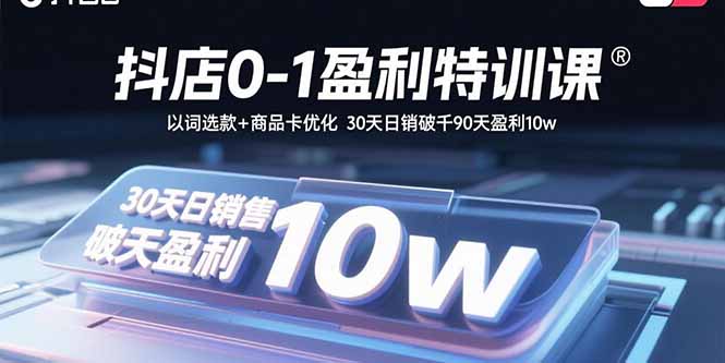 抖店0-1盈利特训课：以词选款+商品卡优化 30天日销破千90天盈利10w-瀚洪创业网