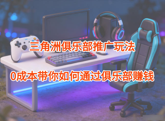 项目拆解：三角洲俱乐部推广玩法，0成本带你如何通过俱乐部賺钱-瀚洪创业网